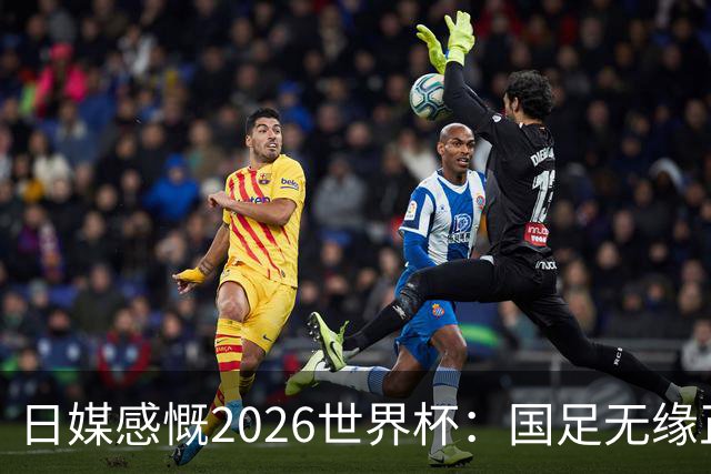 日媒感慨2026世界杯：国足无缘正赛，中国球迷只剩裁判可关注