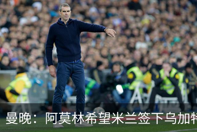 曼晚：阿莫林希望米兰签下乌加特，曼联要价约3000万英镑