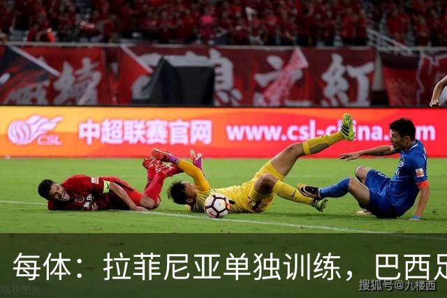 每体：拉菲尼亚单独训练，巴西足协表示这只是出于负荷管理考量