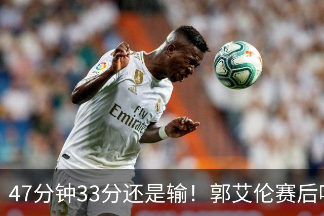 47分钟33分还是输！郭艾伦赛后哽咽“就想给球迷赢一次”让人破防
